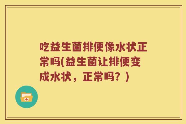 吃益生菌排便像水状正常吗(益生菌让排便变成水状，正常吗？)