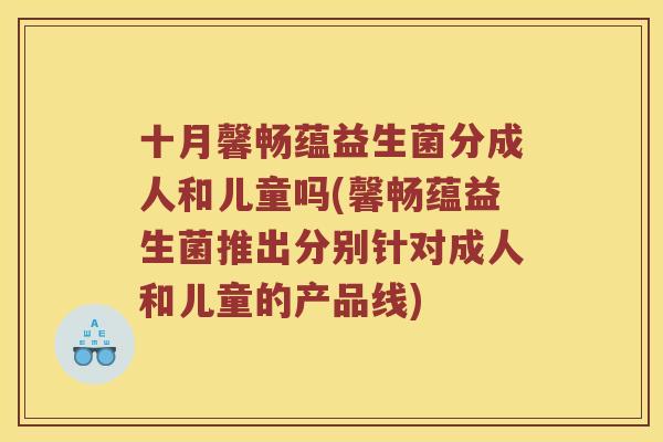 十月馨畅蕴益生菌分成人和儿童吗(馨畅蕴益生菌推出分别针对成人和儿童的产品线)