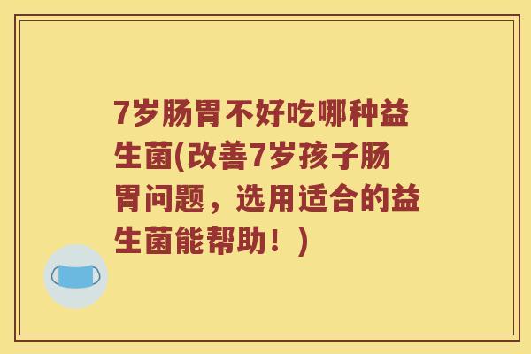 7岁肠胃不好吃哪种益生菌(改善7岁孩子肠胃问题，选用适合的益生菌能帮助！)