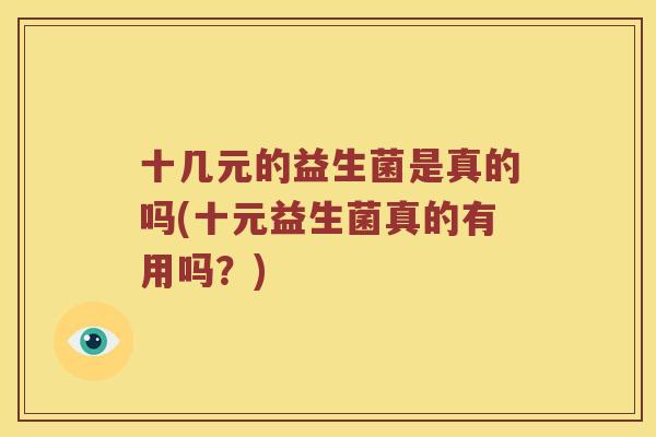 十几元的益生菌是真的吗(十元益生菌真的有用吗?) 十几元的益生菌是真的吗(十元益生菌真的有用吗?)
