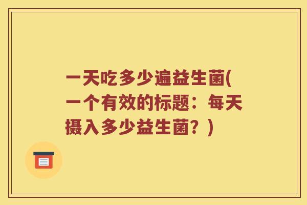 一天吃多少遍益生菌(一个有效的标题：每天摄入多少益生菌？)