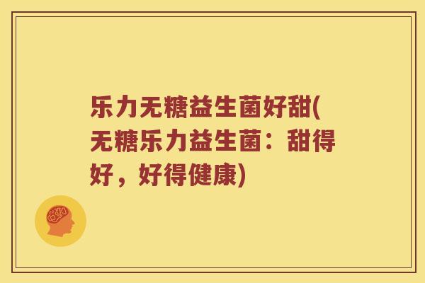 乐力无糖益生菌好甜(无糖乐力益生菌：甜得好，好得健康)