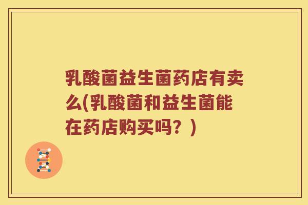 乳酸菌益生菌药店有卖么(乳酸菌和益生菌能在药店购买吗？)