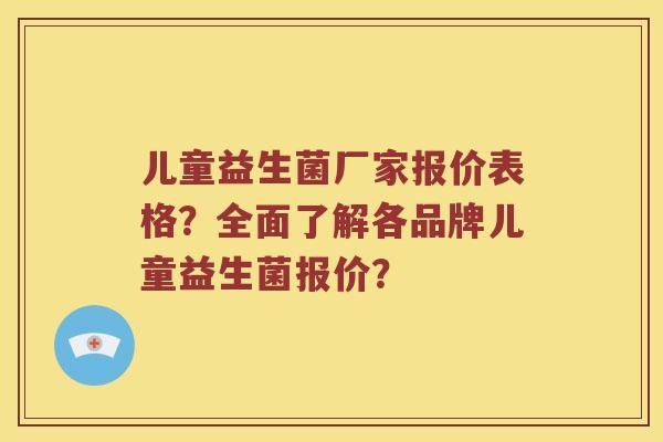 儿童益生菌厂家报价表格？全面了解各品牌儿童益生菌报价？
