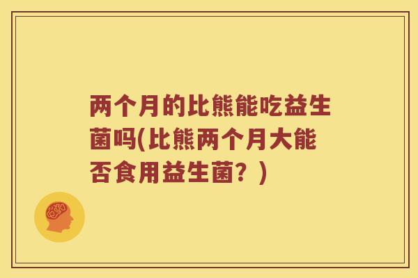 两个月的比熊能吃益生菌吗(比熊两个月大能否食用益生菌？)