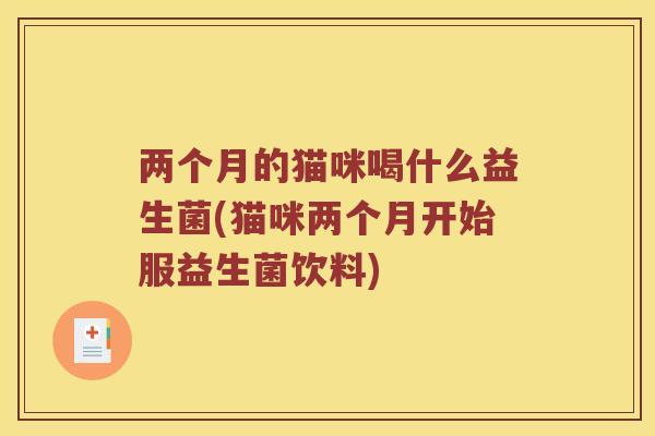 两个月的猫咪喝什么益生菌(猫咪两个月开始服益生菌饮料)