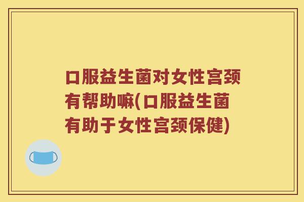 口服益生菌对女性宫颈有帮助嘛(口服益生菌有助于女性宫颈保健)