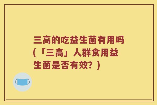 三高的吃益生菌有用吗(「三高」人群食用益生菌是否有效？)