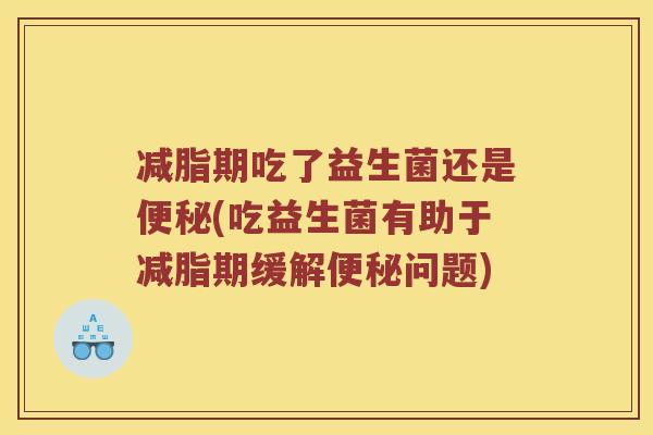 减脂期吃了益生菌还是便秘(吃益生菌有助于减脂期缓解便秘问题)