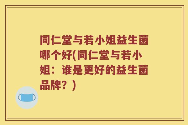 同仁堂与若小姐益生菌哪个好(同仁堂与若小姐：谁是更好的益生菌品牌？)