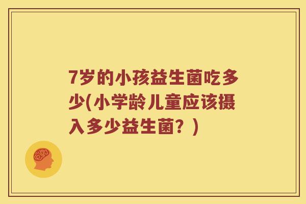 7岁的小孩益生菌吃多少(小学龄儿童应该摄入多少益生菌？)
