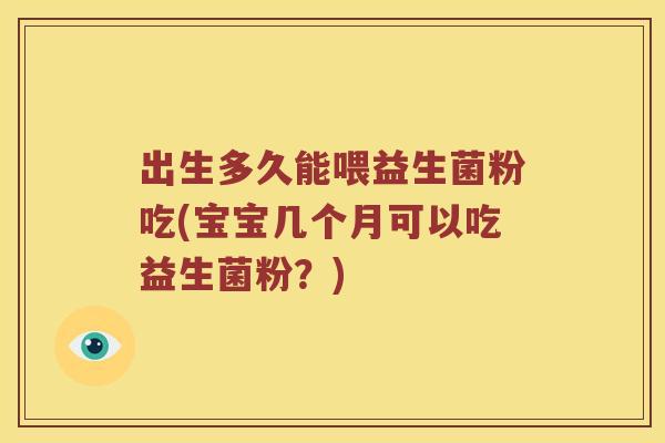 出生多久能喂益生菌粉吃(宝宝几个月可以吃益生菌粉？)