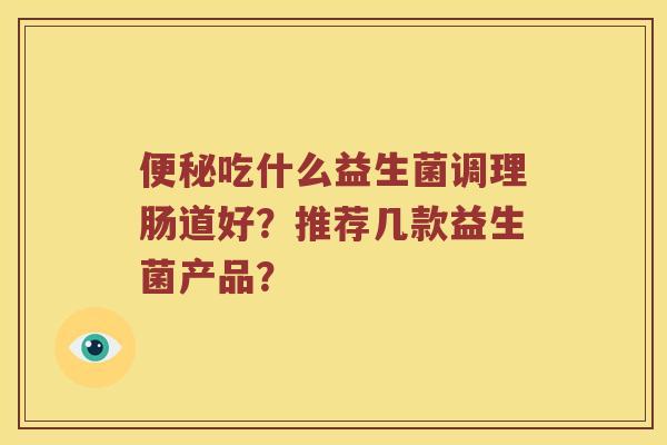 吃什么益生菌调理肠道好？推荐几款益生菌产品？