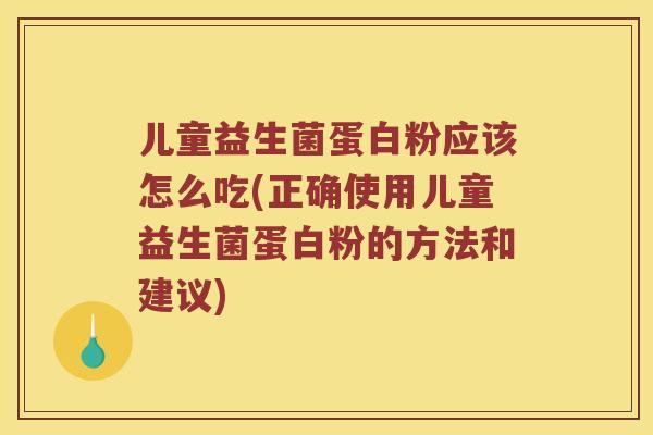 儿童益生菌蛋白粉应该怎么吃(正确使用儿童益生菌蛋白粉的方法和建议)