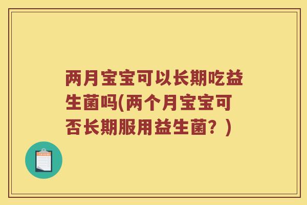 两月宝宝可以长期吃益生菌吗(两个月宝宝可否长期服用益生菌？)