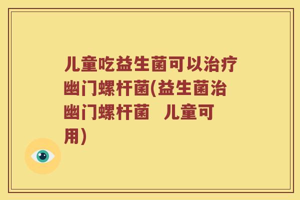 儿童吃益生菌可以治疗幽门螺杆菌(益生菌治幽门螺杆菌  儿童可用)