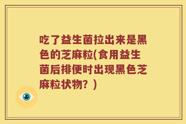 吃了益生菌拉出来是黑色的芝麻粒(食用益生菌后排便时出现黑色芝麻粒状物?) 吃了益生菌拉出来是黑色的芝麻粒(食用益生菌后排便时出现黑色芝麻粒状物?)