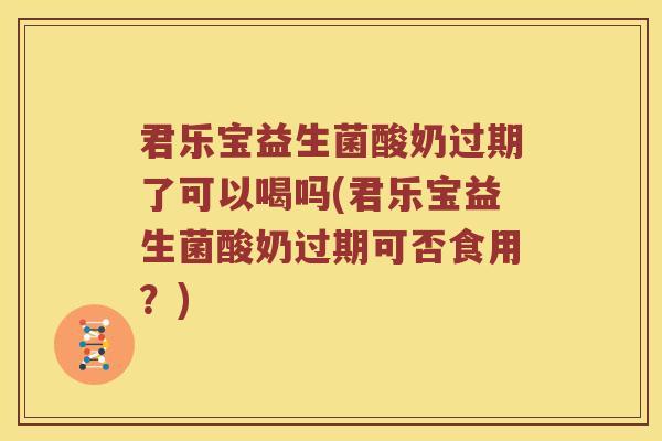 君乐宝益生菌酸奶过期了可以喝吗(君乐宝益生菌酸奶过期可否食用？)