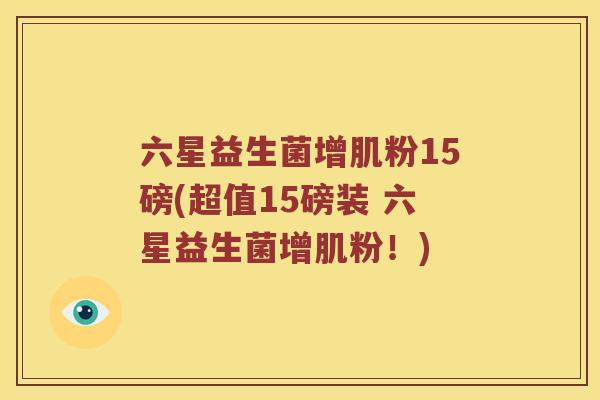 六星益生菌增肌粉15磅(超值15磅装 六星益生菌增肌粉！)