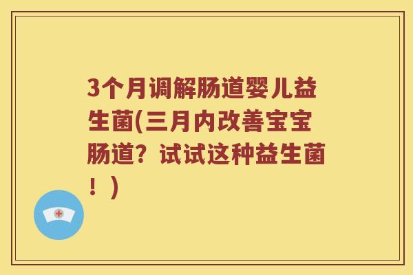 3个月调解肠道婴儿益生菌(三月内改善宝宝肠道？试试这种益生菌！)