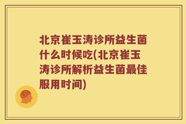 北京崔玉涛诊所益生菌什么时候吃(北京崔玉涛诊所解析益生菌佳服用时间)