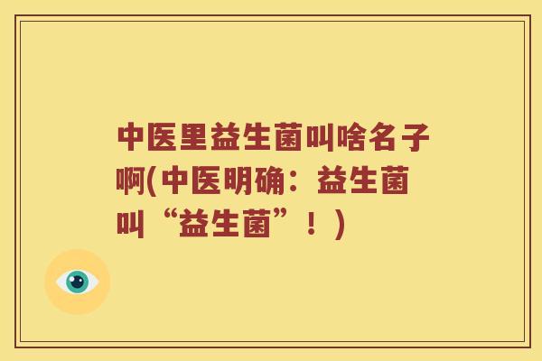 中医里益生菌叫啥名子啊(中医明确：益生菌叫“益生菌”！)