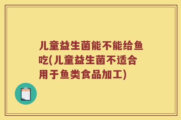 儿童益生菌能不能给鱼吃(儿童益生菌不适合用于鱼类食品加工)
