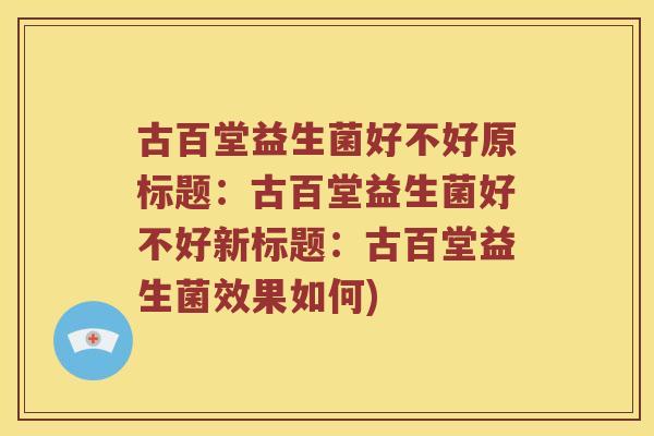 古百堂益生菌好不好原标题：古百堂益生菌好不好新标题：古百堂益生菌效果如何)