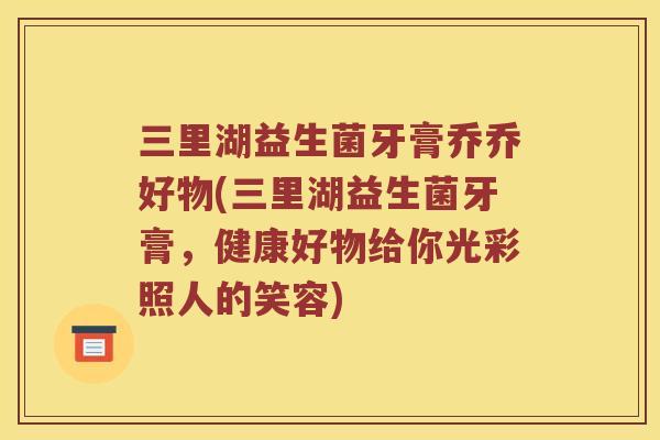 三里湖益生菌牙膏乔乔好物(三里湖益生菌牙膏，健康好物给你光彩照人的笑容)