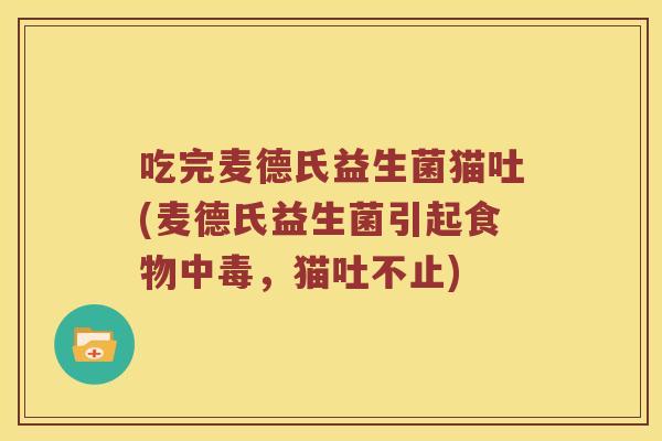 吃完麦德氏益生菌猫吐(麦德氏益生菌引起食物中毒,猫吐不止) 吃完麦德氏益生菌猫吐(麦德氏益生菌引起食物中毒,猫吐不止)
