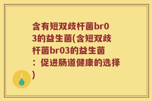 含有短双歧杆菌br03的益生菌(含短双歧杆菌br03的益生菌：促进肠道健康的选择)