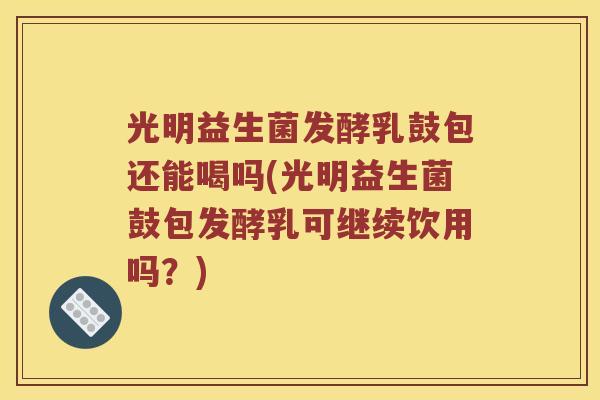 光明益生菌发酵乳鼓包还能喝吗(光明益生菌鼓包发酵乳可继续饮用吗？)