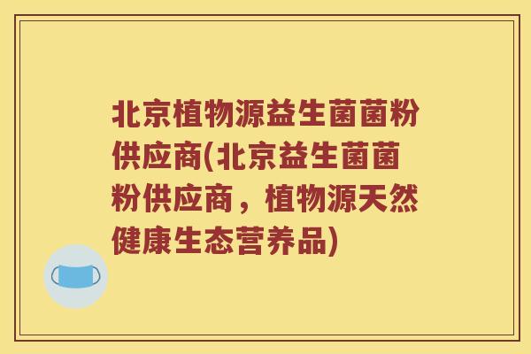 北京植物源益生菌菌粉供应商(北京益生菌菌粉供应商，植物源天然健康生态营养品)