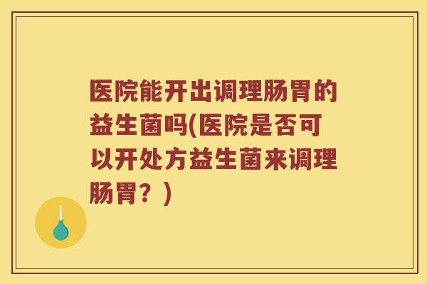 医院能开出调理肠胃的益生菌吗(医院是否可以开处方益生菌来调理肠胃？)