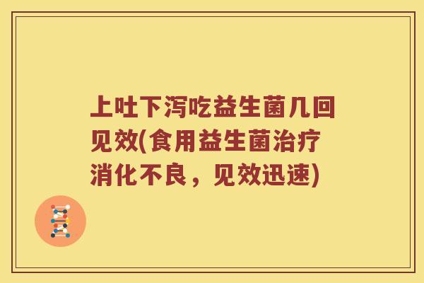 上吐下泻吃益生菌几回见效(食用益生菌治疗消化不良，见效迅速)