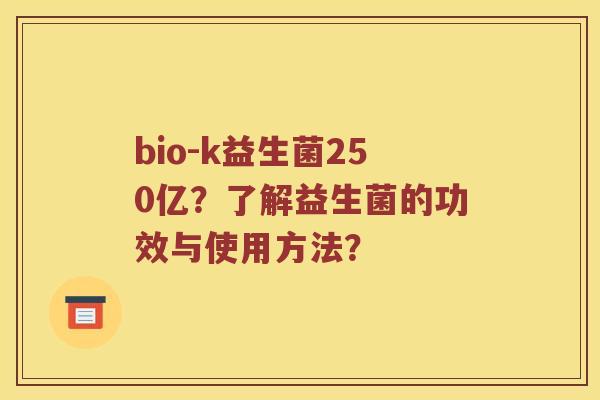 bio-k益生菌250亿?了解益生菌的功效与使用方法? bio-k益生菌250亿?了解益生菌的功效与使用方法?