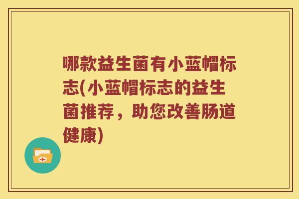 哪款益生菌有小蓝帽标志(小蓝帽标志的益生菌推荐，助您改善肠道健康)