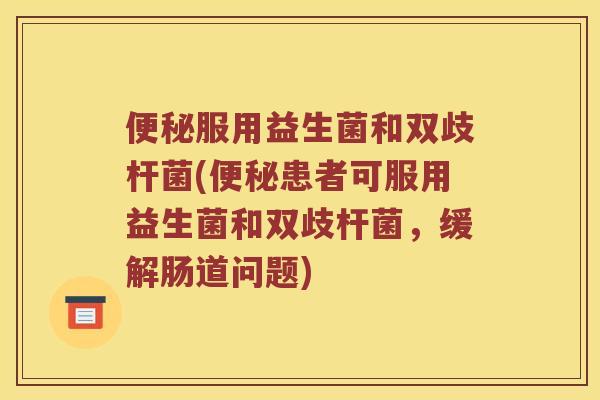 便秘服用益生菌和双歧杆菌(便秘患者可服用益生菌和双歧杆菌，缓解肠道问题)