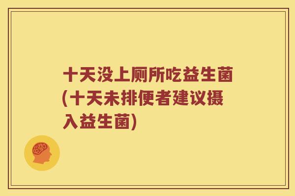 十天没上厕所吃益生菌(十天未排便者建议摄入益生菌) 十天没上厕所吃益生菌(十天未排便者建议摄入益生菌)