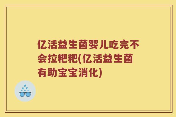 亿活益生菌婴儿吃完不会拉粑粑(亿活益生菌有助宝宝消化)