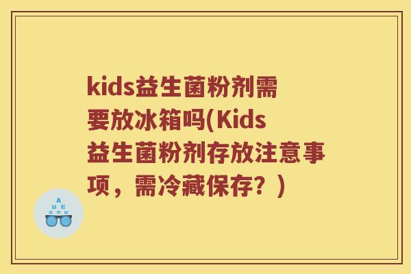 kids益生菌粉剂需要放冰箱吗(Kids益生菌粉剂存放注意事项，需冷藏保存？)