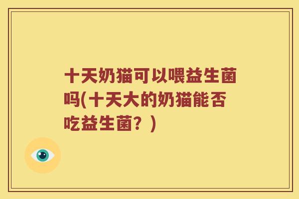 十天奶猫可以喂益生菌吗(十天大的奶猫能否吃益生菌？)