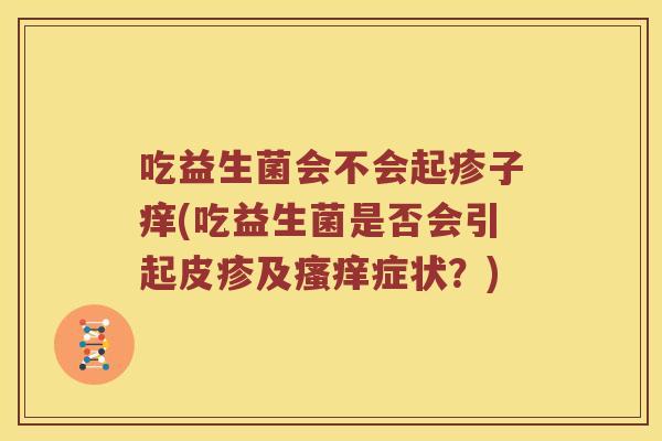 吃益生菌会不会起疹子痒(吃益生菌是否会引起皮疹及瘙痒症状？)