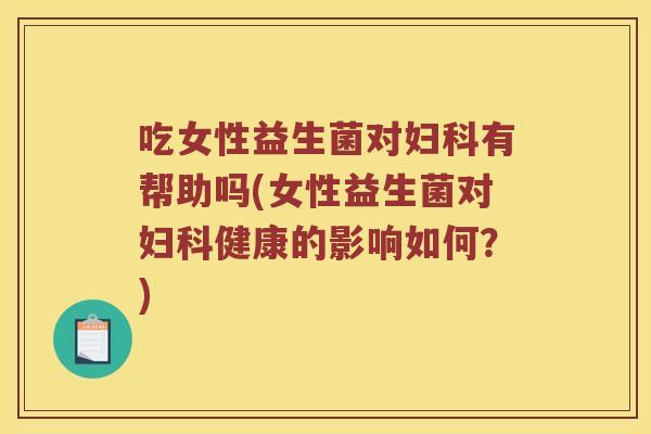 吃女性益生菌对妇科有帮助吗(女性益生菌对妇科健康的影响如何？)