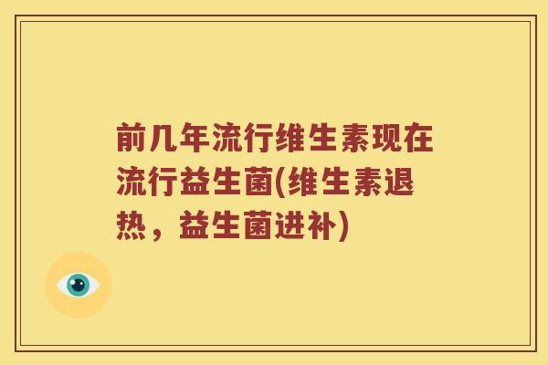 前几年流行维生素现在流行益生菌(维生素退热，益生菌进补)
