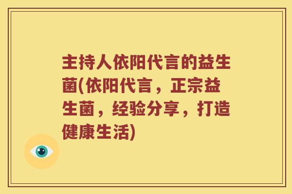 主持人依阳代言的益生菌(依阳代言，正宗益生菌，经验分享，打造健康生活)