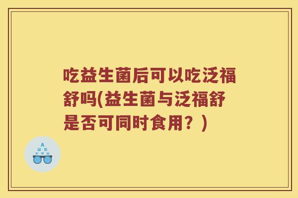吃益生菌后可以吃泛福舒吗(益生菌与泛福舒是否可同时食用？)