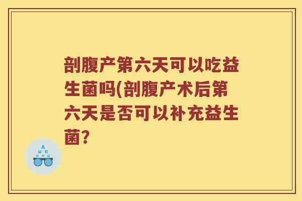 剖腹产第六天可以吃益生菌吗(剖腹产术后第六天是否可以补充益生菌？