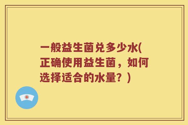 一般益生菌兑多少水(正确使用益生菌，如何选择适合的水量？)