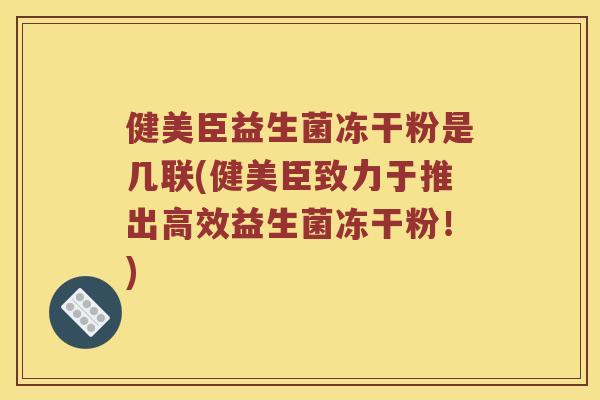 健美臣益生菌冻干粉是几联(健美臣致力于推出高效益生菌冻干粉！)